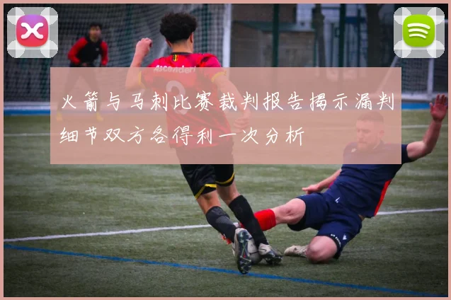 火箭与马刺比赛裁判报告揭示漏判细节双方各得利一次分析