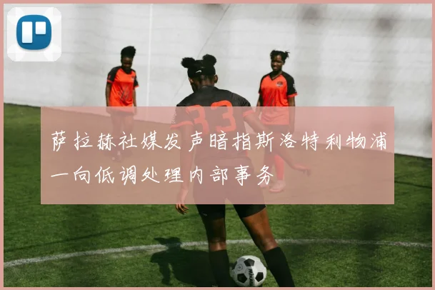 萨拉赫社媒发声暗指斯洛特利物浦一向低调处理内部事务