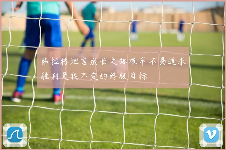 弗拉格坦言成长之路艰辛不易追求胜利是我不变的终极目标