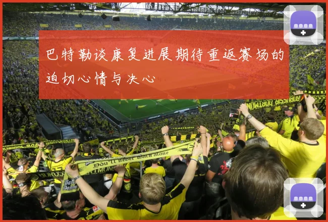 巴特勒谈康复进展期待重返赛场的迫切心情与决心