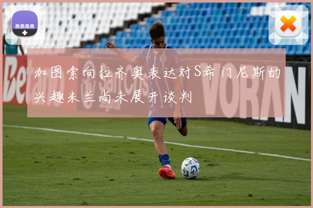 加图索向拉齐奥表达对S希门尼斯的兴趣米兰尚未展开谈判