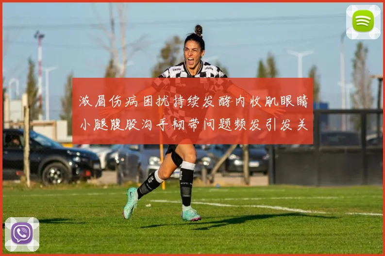 浓眉伤病困扰持续发酵内收肌眼睛小腿腹股沟手韧带问题频发引发关注