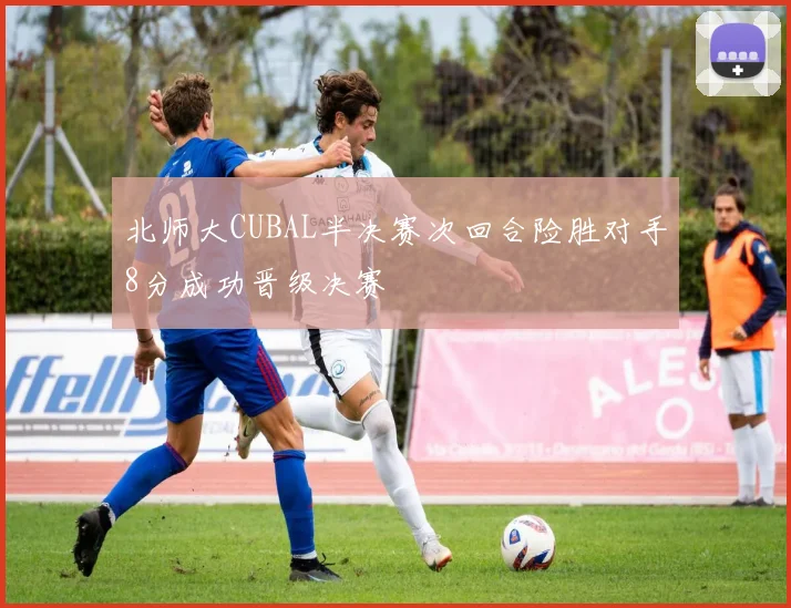 北师大CUBAL半决赛次回合险胜对手8分成功晋级决赛