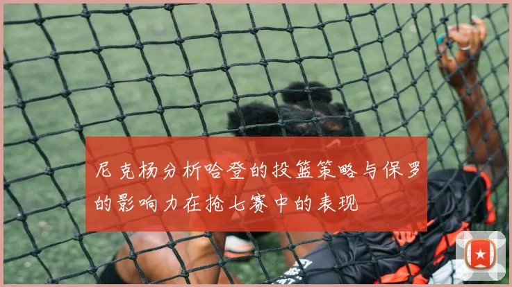 尼克杨分析哈登的投篮策略与保罗的影响力在抢七赛中的表现
