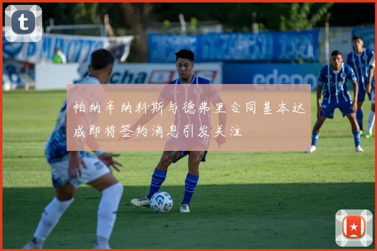 帕纳辛纳科斯与德弗里合同基本达成即将签约消息引发关注