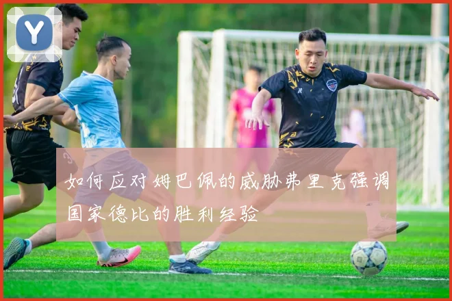 如何应对姆巴佩的威胁弗里克强调国家德比的胜利经验