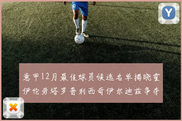意甲12月最佳球员候选名单揭晓霍伊伦劳塔罗普利西奇伊尔迪兹争夺荣誉