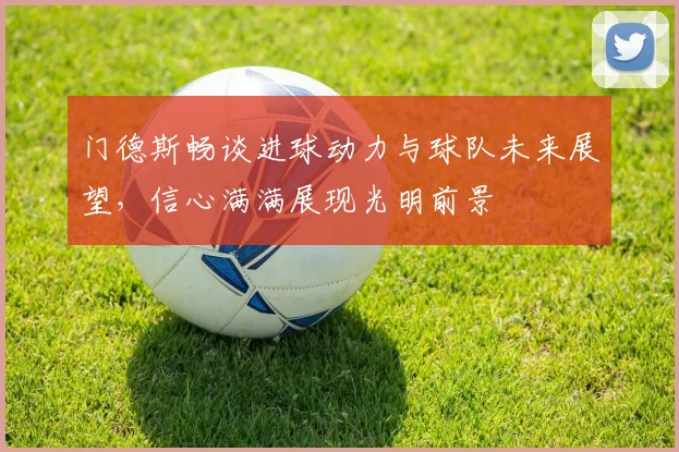 门德斯畅谈进球动力与球队未来展望，信心满满展现光明前景