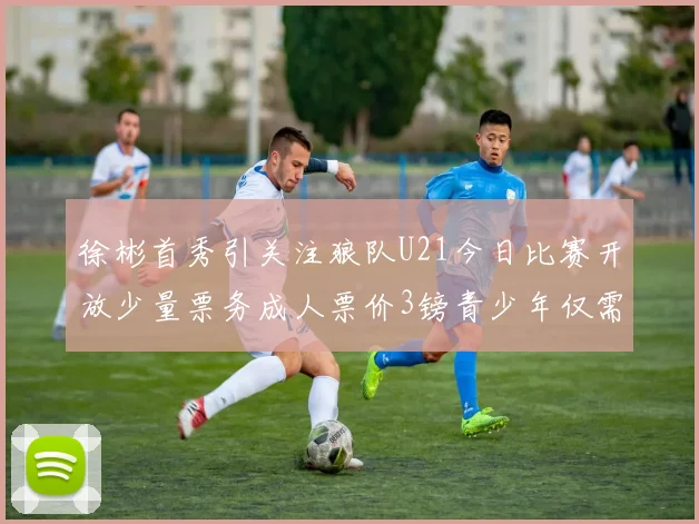 徐彬首秀引关注狼队U21今日比赛开放少量票务成人票价3镑青少年仅需1镑