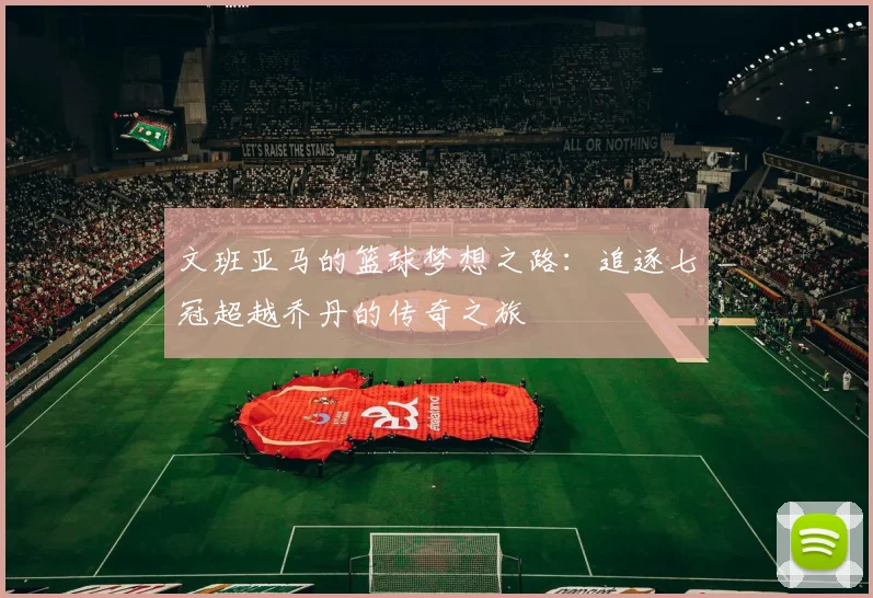 文班亚马的篮球梦想之路：追逐七冠超越乔丹的传奇之旅