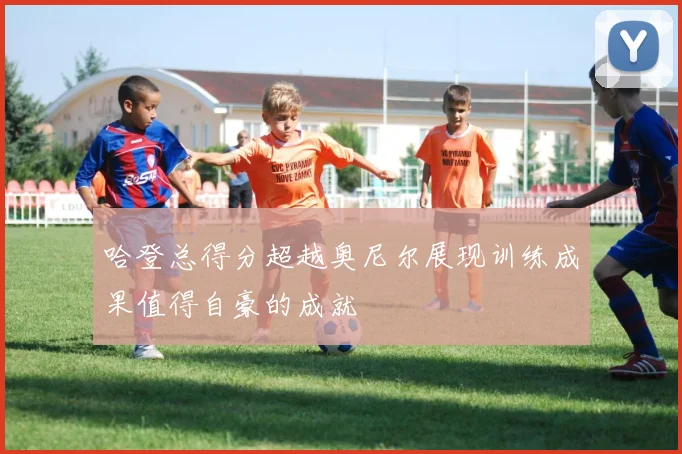 哈登总得分超越奥尼尔展现训练成果值得自豪的成就