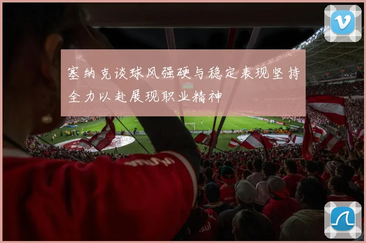 塞纳克谈球风强硬与稳定表现坚持全力以赴展现职业精神