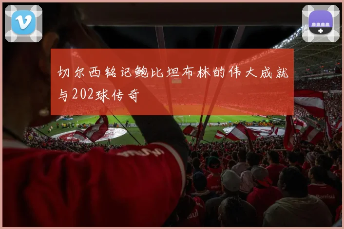 切尔西铭记鲍比坦布林的伟大成就与202球传奇