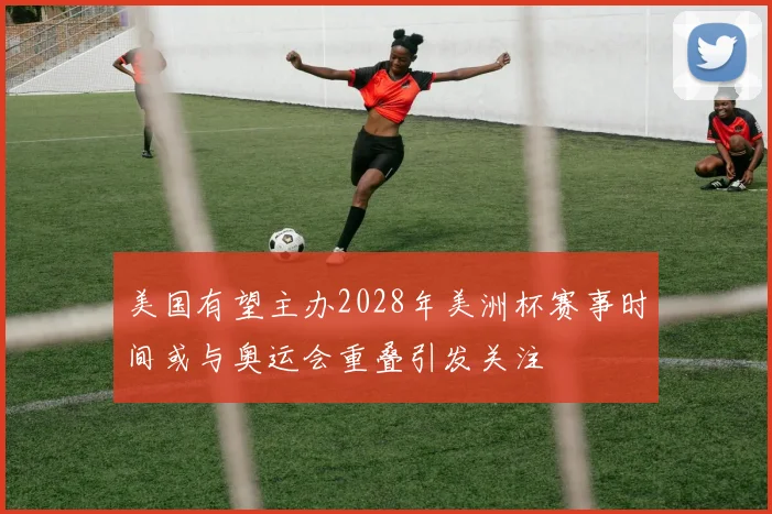 美国有望主办2028年美洲杯赛事时间或与奥运会重叠引发关注