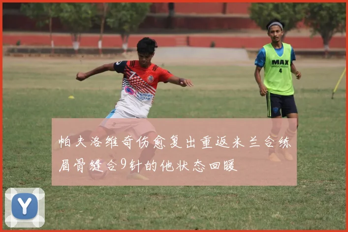 帕夫洛维奇伤愈复出重返米兰合练眉骨缝合9针的他状态回暖