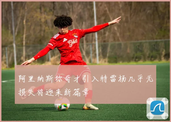 阿里纳斯称奇才引入特雷杨几乎无损失将迎来新篇章