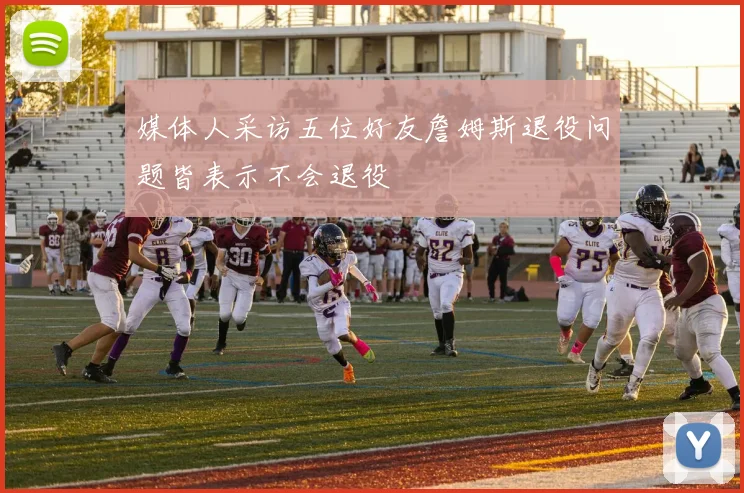 媒体人采访五位好友詹姆斯退役问题皆表示不会退役