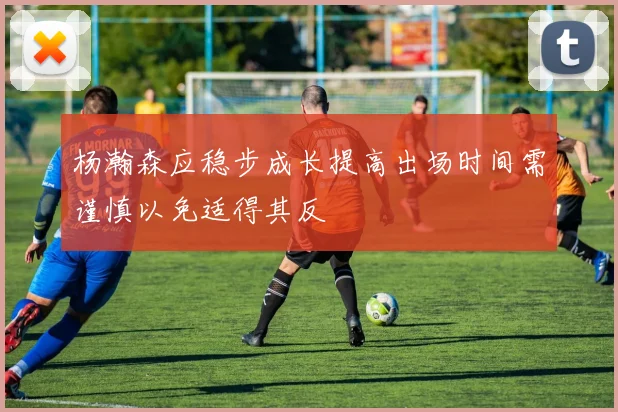 杨瀚森应稳步成长提高出场时间需谨慎以免适得其反